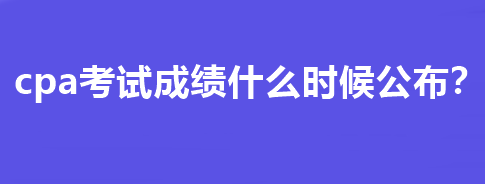 cpa考試成績什么時候公布？