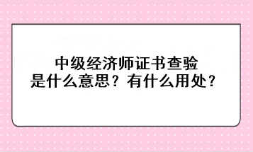 中級經(jīng)濟師證書查驗是什么意思？有什么用處？