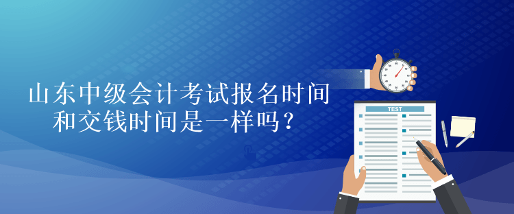 山東中級會計考試報名時間和交錢時間是一樣嗎？