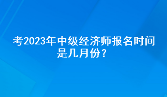 考2023年中級經(jīng)濟師報名時間是幾月份？