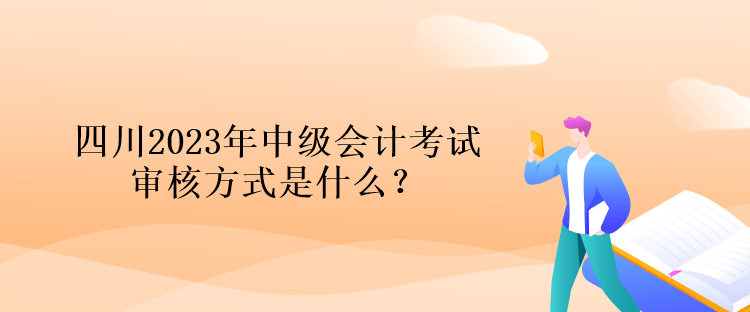 四川2023年中級(jí)會(huì)計(jì)考試審核方式是什么？