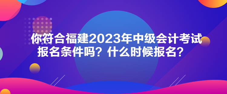 你符合福建2023年中級(jí)會(huì)計(jì)考試報(bào)名條件嗎？什么時(shí)候報(bào)名？