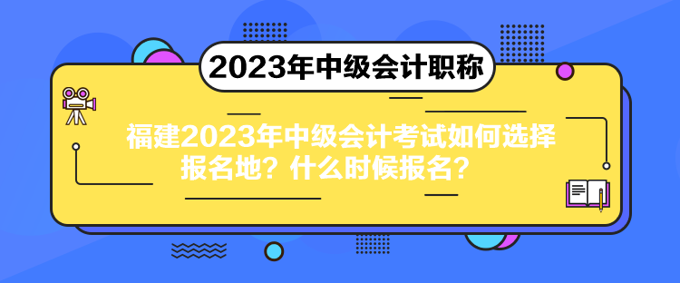 福建2023年中級會計(jì)考試如何選擇報(bào)名地？什么時(shí)候報(bào)名？