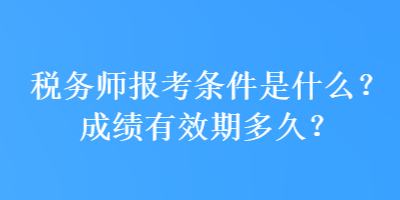 稅務(wù)師報(bào)考條件是什么？成績有效期多久？