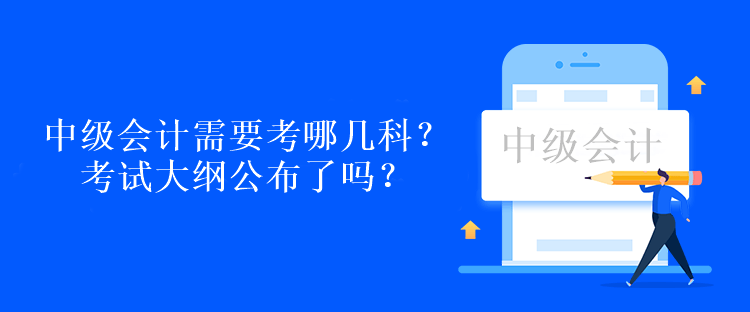 中級會計需要考哪幾科？考試大綱公布了嗎？