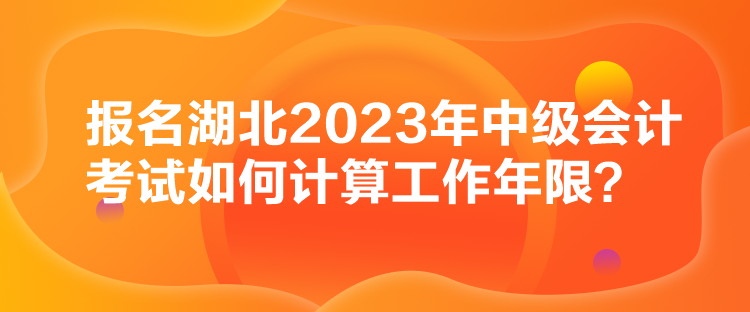 報(bào)名湖北2023年中級(jí)會(huì)計(jì)考試如何計(jì)算工作年限？