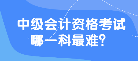 中級(jí)會(huì)計(jì)資格考試哪一科最難？