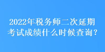 2022年稅務(wù)師二次延期考試成績什么時候查詢？