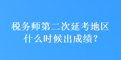 稅務(wù)師第二次延考地區(qū)什么時(shí)候出成績？