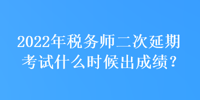 2022年稅務(wù)師二次延期考試什么時候出成績？