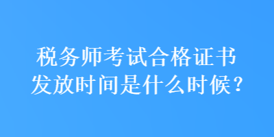 稅務(wù)師考試合格證書發(fā)放時間是什么時候？