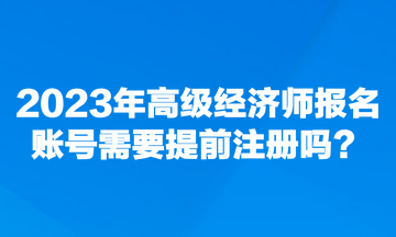 2023年高級經(jīng)濟(jì)師報(bào)名賬號需要提前注冊嗎？