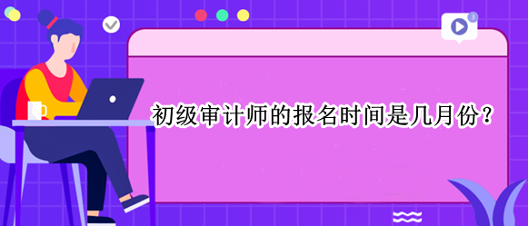 初級審計師的報名時間是幾月份？