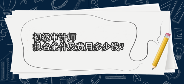 初級審計師報名條件及費用多少錢？