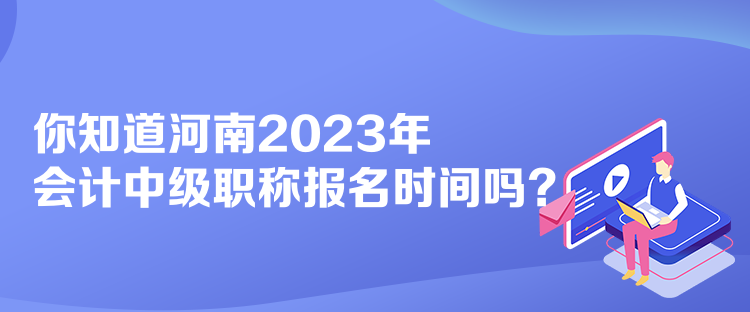 你知道河南2023年會(huì)計(jì)中級(jí)職稱報(bào)名時(shí)間嗎？