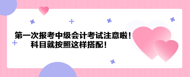 第一次報考中級會計考試注意啦！科目就按照這樣搭配！