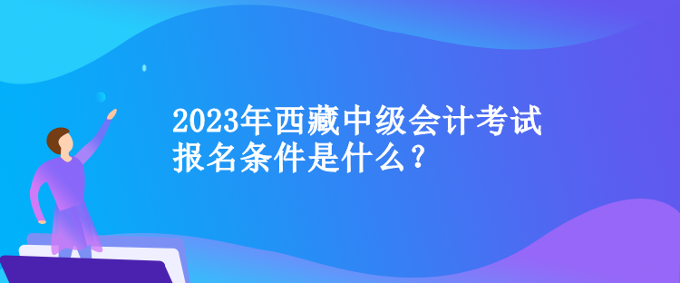 2023年西藏中級(jí)會(huì)計(jì)考試報(bào)名條件是什么？