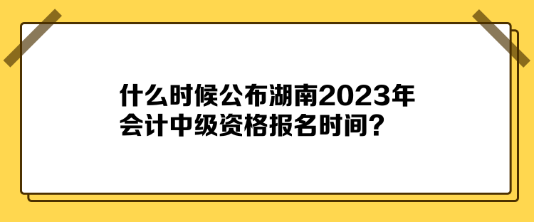 什么時(shí)候公布湖南2023年會(huì)計(jì)中級(jí)資格報(bào)名時(shí)間？