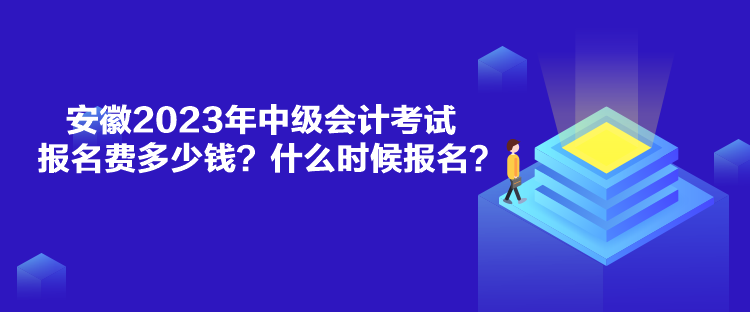 安徽2023年中級會計考試報名費(fèi)多少錢？什么時候報名？