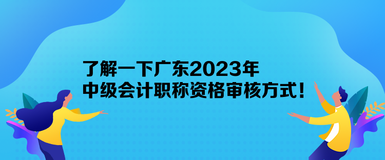 了解一下廣東2023年中級(jí)會(huì)計(jì)職稱資格審核方式！