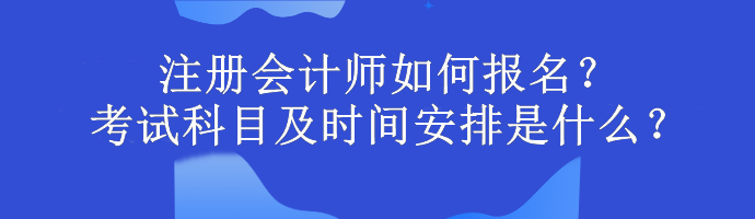 注冊會(huì)計(jì)師如何報(bào)名？考試科目及時(shí)間安排是什么？