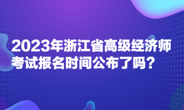 2023年浙江省高級經(jīng)濟(jì)師考試報(bào)名時間公布了嗎？