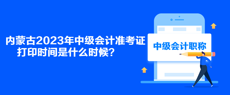 內(nèi)蒙古2023年中級會計準(zhǔn)考證打印時間是什么時候？