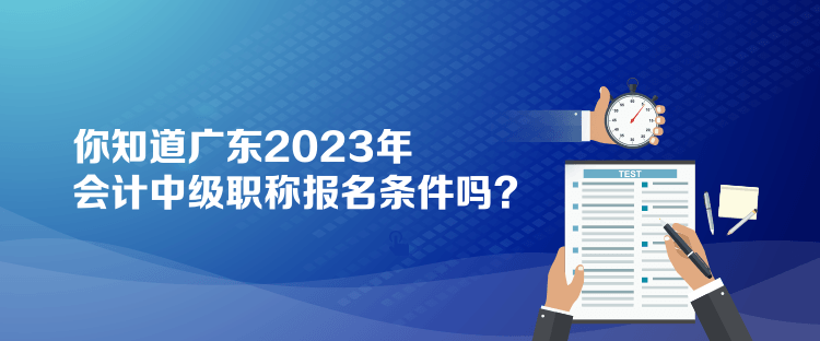 你知道廣東2023年會計中級職稱報名條件嗎？