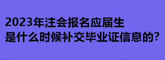 2023年注會報名應(yīng)屆生是什么時候補(bǔ)交畢業(yè)證信息的？