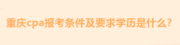 重慶cpa報考條件及要求學歷是什么？