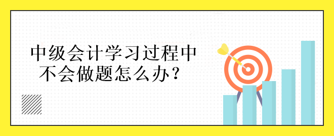 中級會計學(xué)習(xí)過程中不會做題怎么辦？