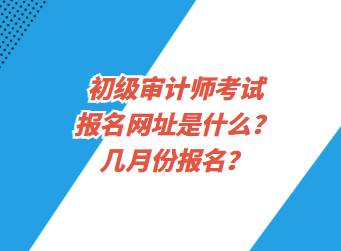 初級(jí)審計(jì)師考試報(bào)名網(wǎng)址是什么？幾月份報(bào)名？