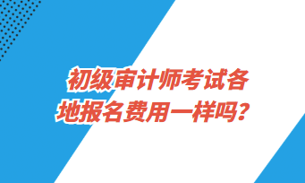 初級審計師考試各地報名費用一樣嗎？