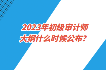 2023年初級審計師大綱什么時候公布？