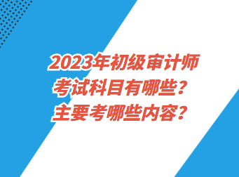 2023年初級審計師考試科目有哪些？主要考哪些內(nèi)容？