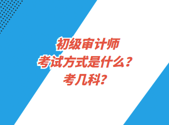 初級審計師考試方式是什么？考幾科？