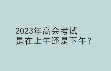 2023年高會考試是在上午還是下午？