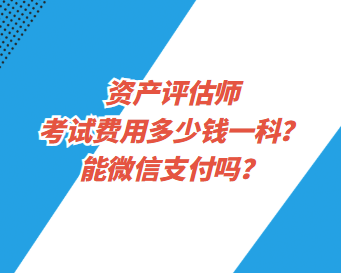 資產(chǎn)評估師考試費用多少錢一科？能微信支付嗎？