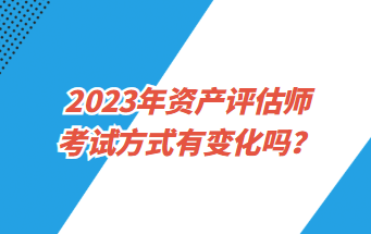 2023年資產(chǎn)評(píng)估師考試方式有變化嗎？