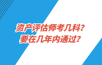 資產(chǎn)評估師考幾科？要在幾年內(nèi)通過？