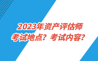 2023年資產(chǎn)評(píng)估師考試地點(diǎn)？考試內(nèi)容？