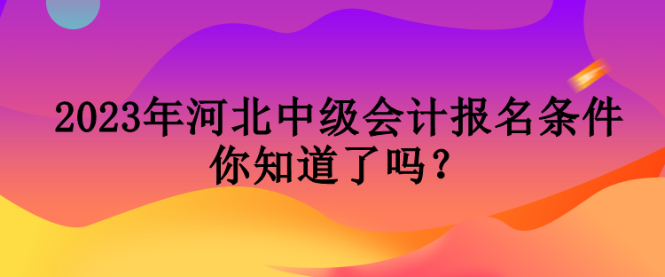 2023年河北中級(jí)會(huì)計(jì)報(bào)名條件你知道了嗎？