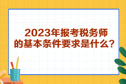 2023年報考稅務(wù)師的基本條件要求是什么？