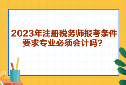 2023年注冊稅務(wù)師報(bào)考條件要求專業(yè)必須會計(jì)嗎？