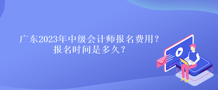 廣東2023年中級會計師報名費用？報名時間是多久？