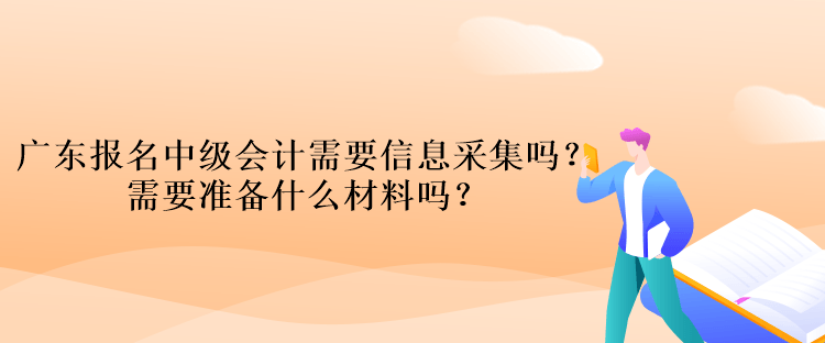 廣東報(bào)名中級(jí)會(huì)計(jì)考試需要信息采集嗎？需要準(zhǔn)備什么材料嗎？