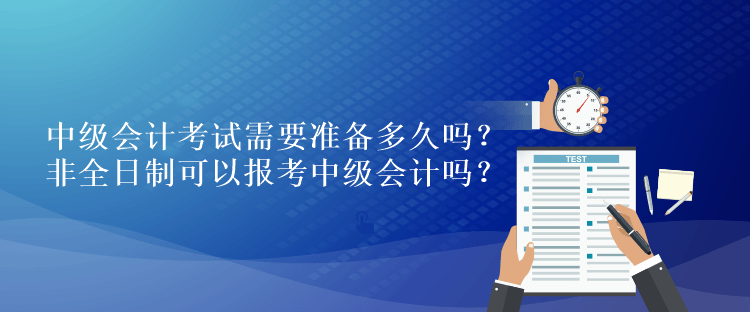 中級會計考試需要準(zhǔn)備多久嗎？非全日制可以報考中級會計嗎？