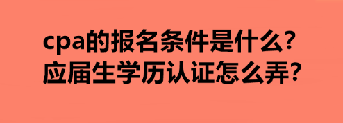 cpa的報名條件是什么？應屆生學歷認證怎么弄？