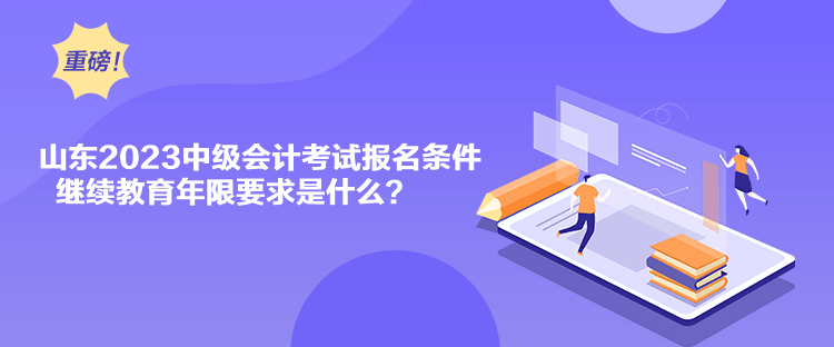 山東2023中級會計考試報名條件繼續(xù)教育年限要求是什么？