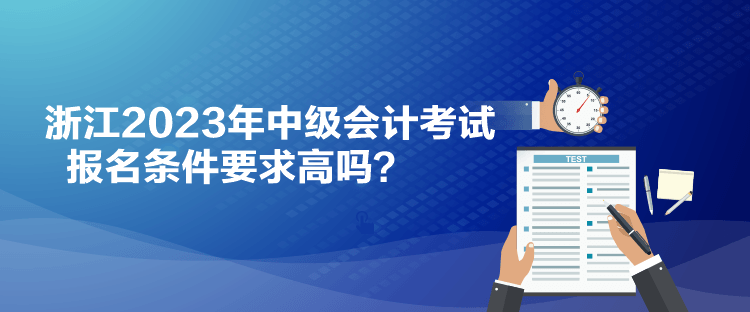 浙江2023年中級(jí)會(huì)計(jì)考試報(bào)名條件要求高嗎？